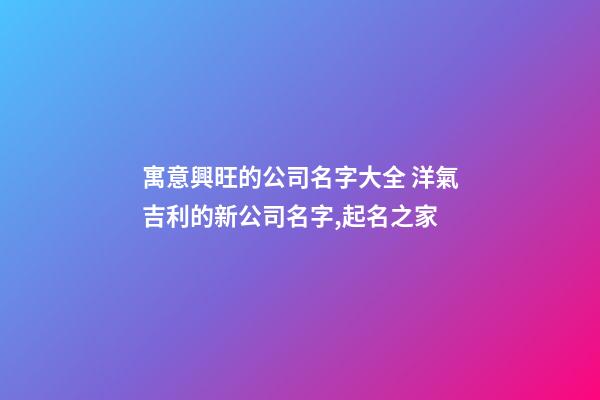 寓意興旺的公司名字大全 洋氣吉利的新公司名字,起名之家-第1張-公司起名-玄機派